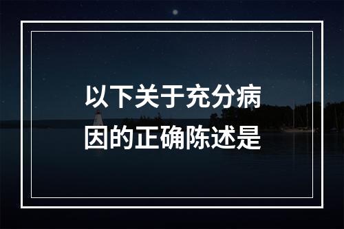 以下关于充分病因的正确陈述是