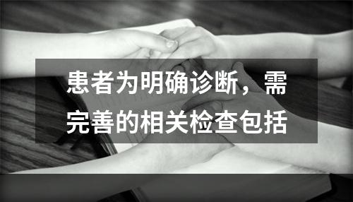 患者为明确诊断，需完善的相关检查包括