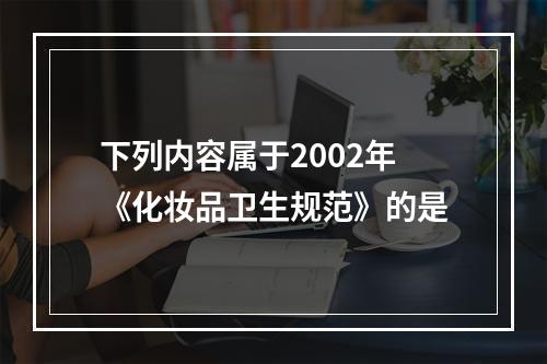 下列内容属于2002年《化妆品卫生规范》的是