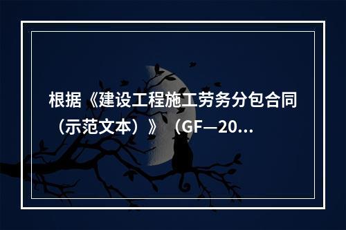 根据《建设工程施工劳务分包合同（示范文本）》（GF—200