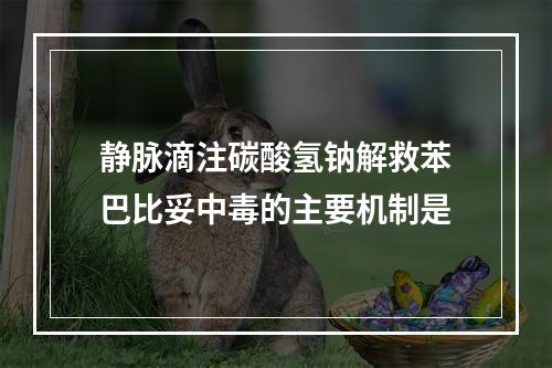 静脉滴注碳酸氢钠解救苯巴比妥中毒的主要机制是