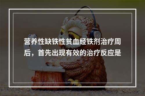 营养性缺铁性贫血经铁剂治疗周后，首先出现有效的治疗反应是