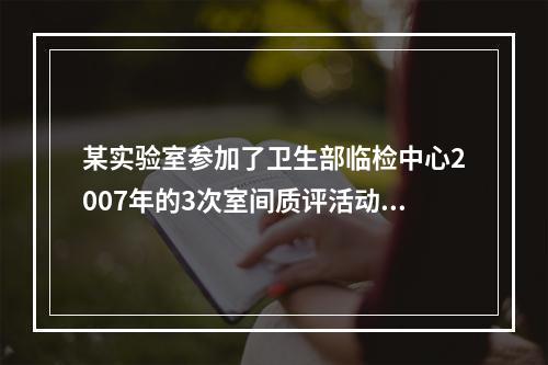 某实验室参加了卫生部临检中心2007年的3次室间质评活动，其