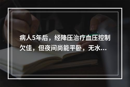 病人5年后，经降压治疗血压控制欠佳，但夜间尚能平卧，无水肿。