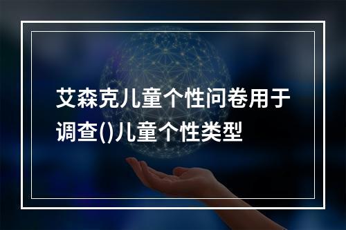 艾森克儿童个性问卷用于调查()儿童个性类型