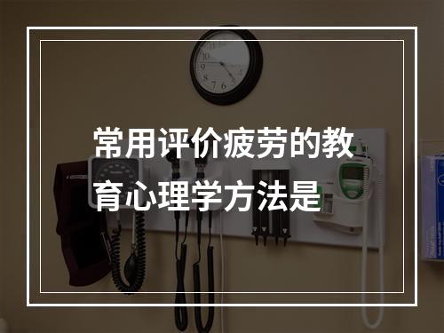 常用评价疲劳的教育心理学方法是