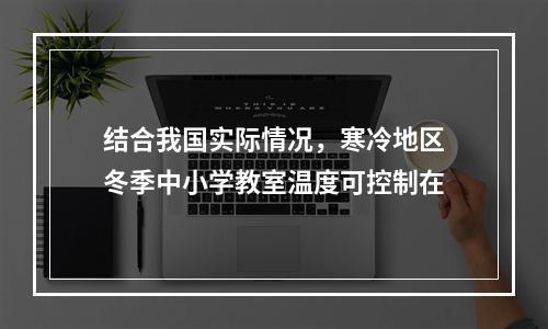 结合我国实际情况，寒冷地区冬季中小学教室温度可控制在