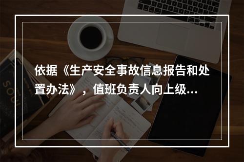 依据《生产安全事故信息报告和处置办法》，值班负责人向上级部门