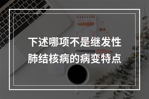 下述哪项不是继发性肺结核病的病变特点