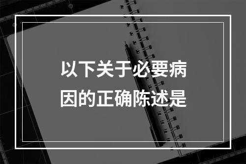 以下关于必要病因的正确陈述是