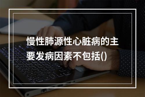 慢性肺源性心脏病的主要发病因素不包括()