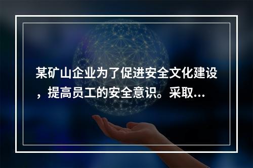 某矿山企业为了促进安全文化建设，提高员工的安全意识。采取了一