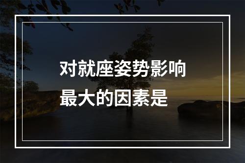 对就座姿势影响最大的因素是