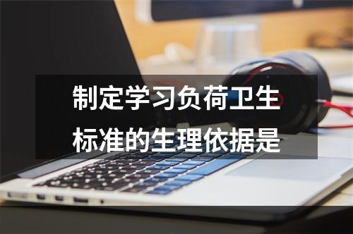 制定学习负荷卫生标准的生理依据是