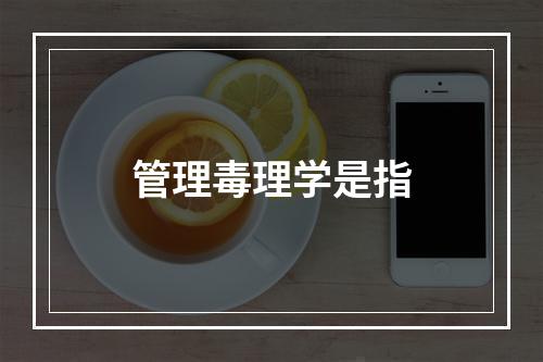 管理毒理学是指