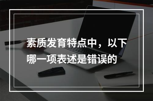 素质发育特点中，以下哪一项表述是错误的