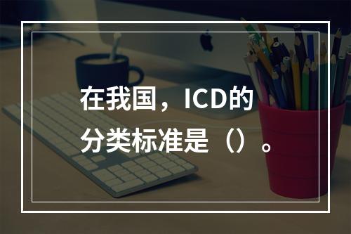 在我国，ICD的分类标准是（）。