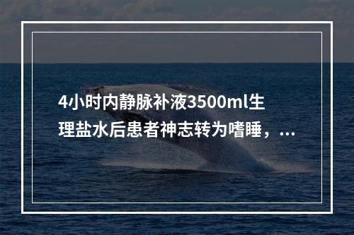 4小时内静脉补液3500ml生理盐水后患者神志转为嗜睡，双侧