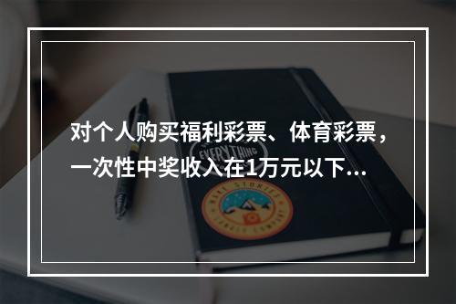 对个人购买福利彩票、体育彩票，一次性中奖收入在1万元以下的（