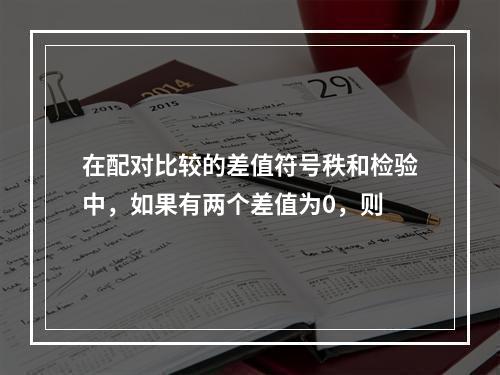 在配对比较的差值符号秩和检验中，如果有两个差值为0，则