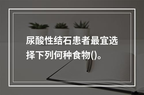 尿酸性结石患者最宜选择下列何种食物()。