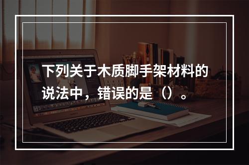 下列关于木质脚手架材料的说法中，错误的是（）。