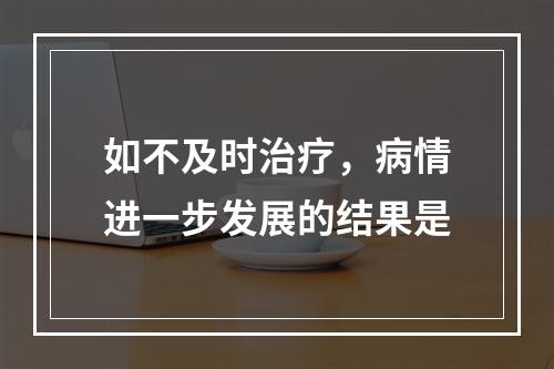 如不及时治疗，病情进一步发展的结果是