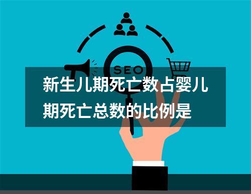 新生儿期死亡数占婴儿期死亡总数的比例是