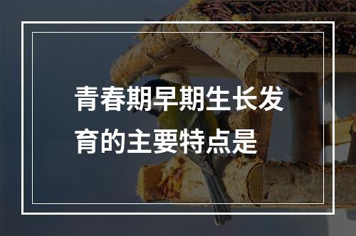 青春期早期生长发育的主要特点是