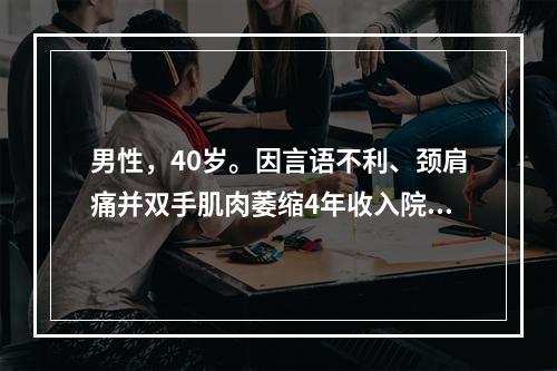 男性，40岁。因言语不利、颈肩痛并双手肌肉萎缩4年收入院。体