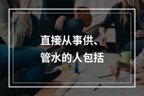 直接从事供、管水的人包括