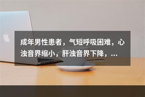 成年男性患者，气短呼吸困难，心浊音界缩小，肝浊音界下降，近日