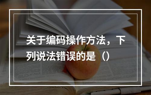 关于编码操作方法，下列说法错误的是（）