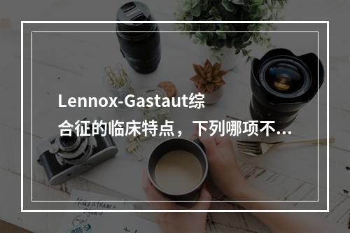 Lennox-Gastaut综合征的临床特点，下列哪项不符合