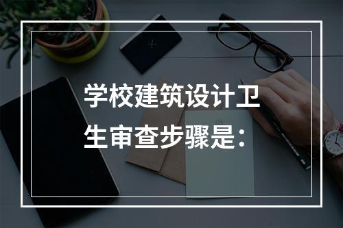 学校建筑设计卫生审查步骤是：