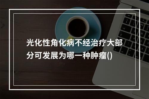 光化性角化病不经治疗大部分可发展为哪一种肿瘤()