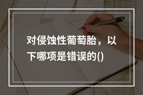 对侵蚀性葡萄胎，以下哪项是错误的()