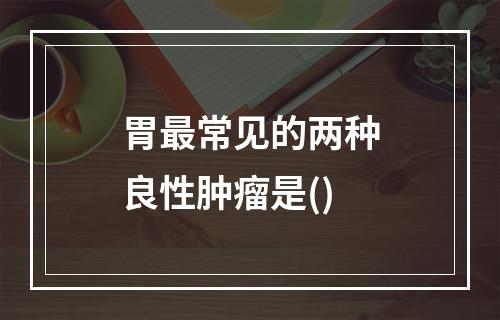 胃最常见的两种良性肿瘤是()