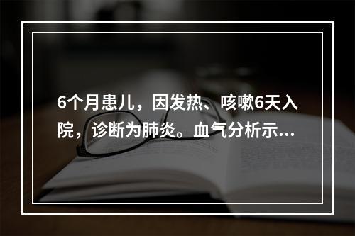 6个月患儿，因发热、咳嗽6天入院，诊断为肺炎。血气分析示：p