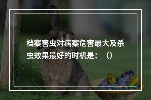 档案害虫对病案危害最大及杀虫效果最好的时机是：（）