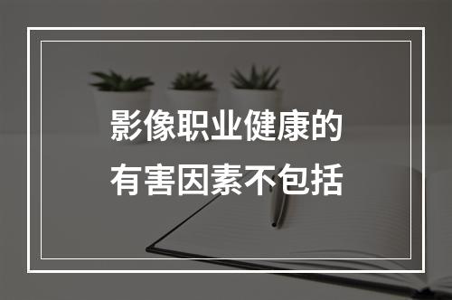 影像职业健康的有害因素不包括