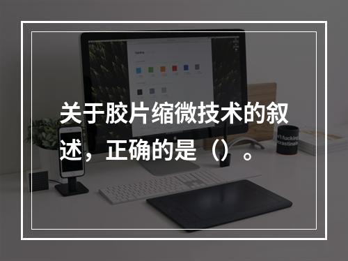 关于胶片缩微技术的叙述，正确的是（）。