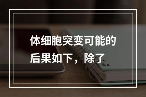 体细胞突变可能的后果如下，除了