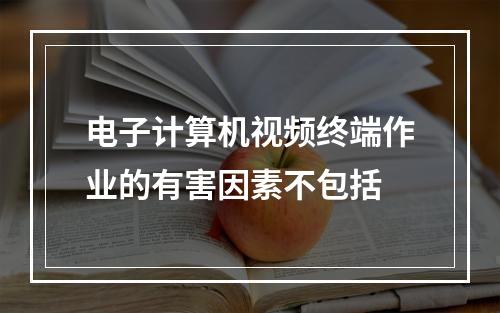 电子计算机视频终端作业的有害因素不包括