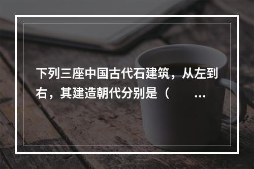 下列三座中国古代石建筑，从左到右，其建造朝代分别是（　　）