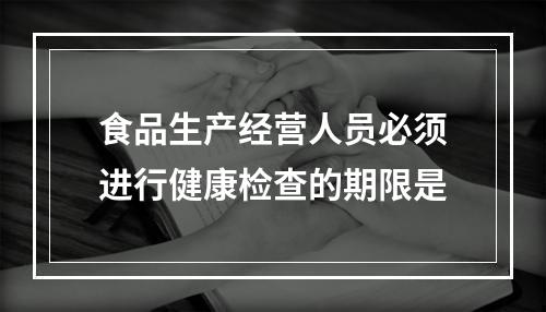 食品生产经营人员必须进行健康检查的期限是