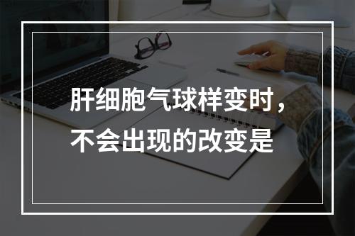 肝细胞气球样变时，不会出现的改变是