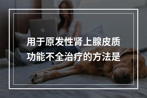 用于原发性肾上腺皮质功能不全治疗的方法是