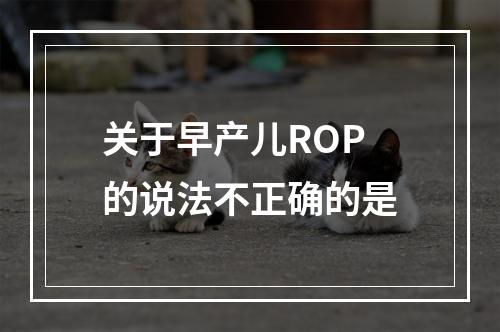 关于早产儿ROP的说法不正确的是