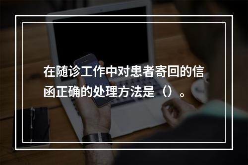 在随诊工作中对患者寄回的信函正确的处理方法是（）。